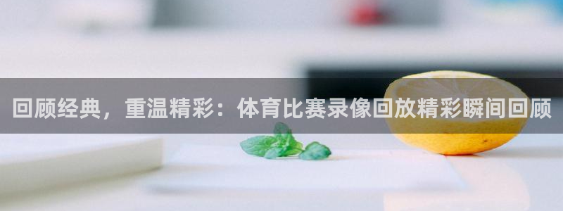 回顾经典，重温精彩：体育比赛录像回放精彩瞬间回顾